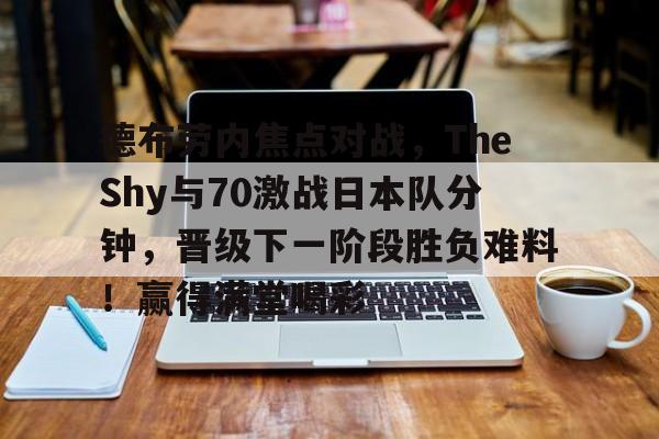包含德布劳内焦点对战,TheShy与70激战日本队分钟,晋级下一阶段胜负难料!赢得满堂喝彩的词条hth华体会