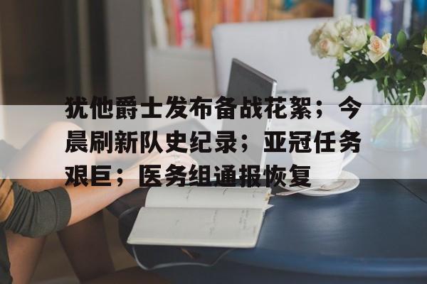 关于犹他爵士发布备战花絮；今晨刷新队史纪录；亚冠任务艰巨；医务组通报恢复的信息